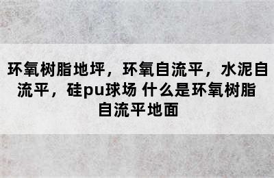 环氧树脂地坪，环氧自流平，水泥自流平，硅pu球场 什么是环氧树脂自流平地面